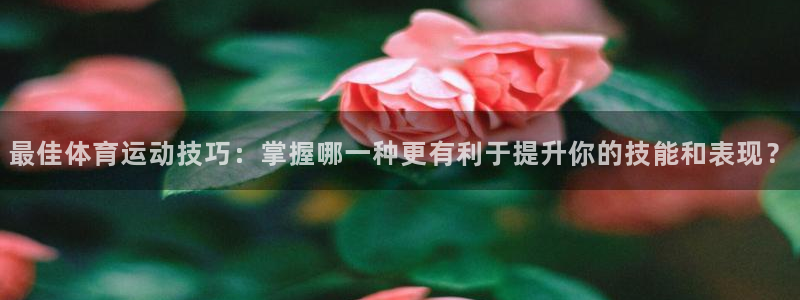 谈球吧体育官网：最佳体育运动技巧：掌握哪一种更有利于提升你的技能和表现？