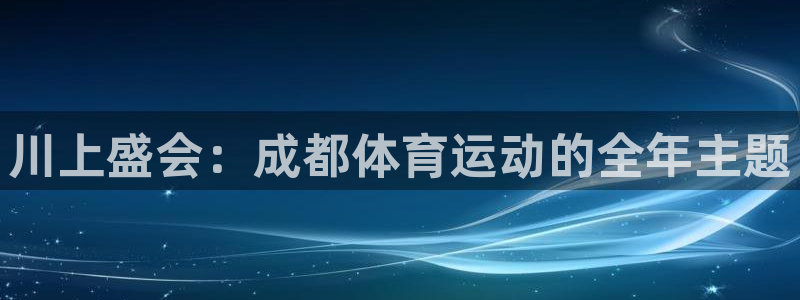 谈球吧体育：川上盛会：成都体育运动的全年主题