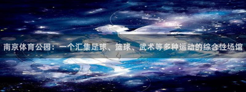 谈球吧体育：南京体育公园：一个汇集足球、篮球、武术等多种运动的综合性场馆