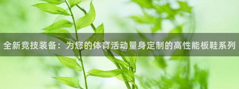 谈球吧体育：全新竞技装备：为您的体育活动量身定制的高性能板鞋系列