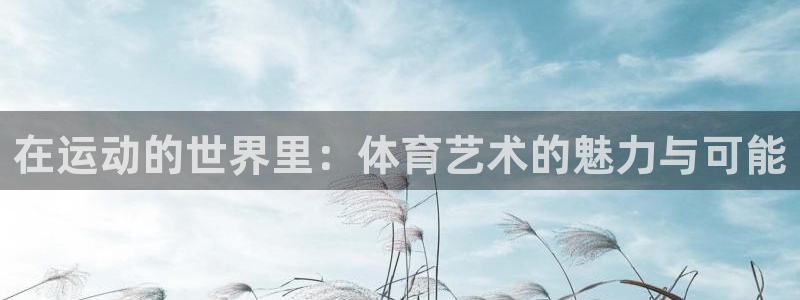 谈球吧体育官网：在运动的世界里：体育艺术的魅力与可能