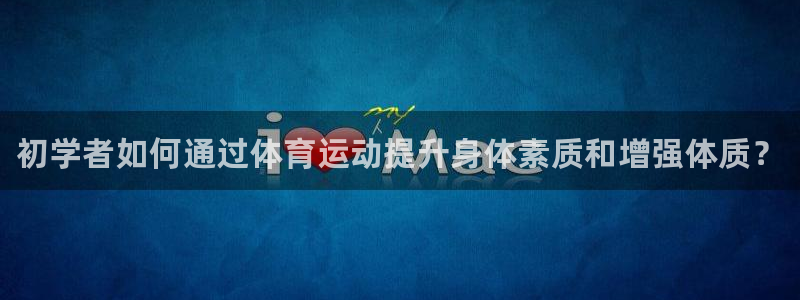谈球吧体育：初学者如何通过体育运动提升身体素质和增强体质？
