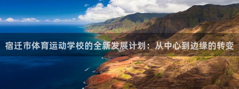 谈球吧：宿迁市体育运动学校的全新发展计划：从中心到边缘的转变