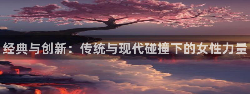 谈球吧体育：经典与创新：传统与现代碰撞下的女性力量