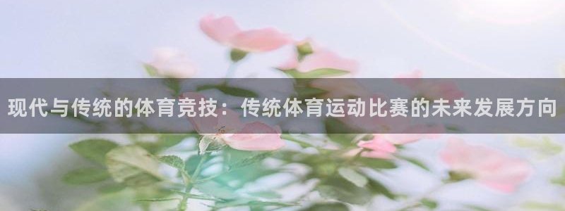 谈球吧体育官网：现代与传统的体育竞技：传统体育运动比赛的未来发展方向