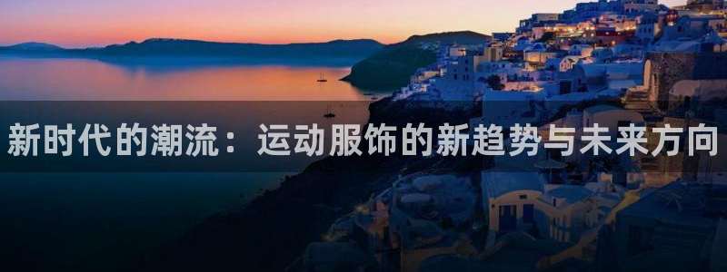 谈球吧体育：新时代的潮流：运动服饰的新趋势与未来方向