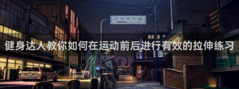 谈球吧体育官网：健身达人教你如何在运动前后进行有效的拉伸练习