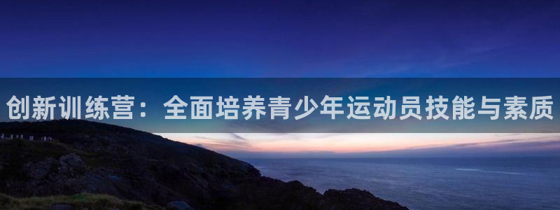 谈球吧体育官网：创新训练营：全面培养青少年运动员技能与素质