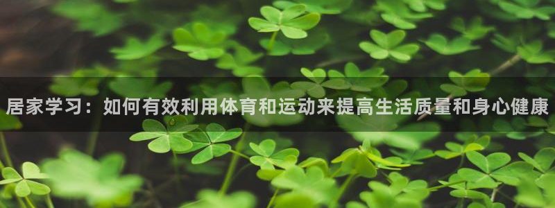 谈球吧：居家学习：如何有效利用体育和运动来提高生活质量和身心健康