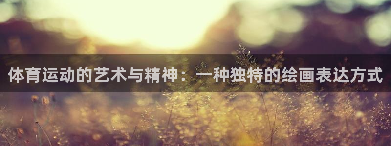 谈球吧体育官网：体育运动的艺术与精神：一种独特的绘画表达方式