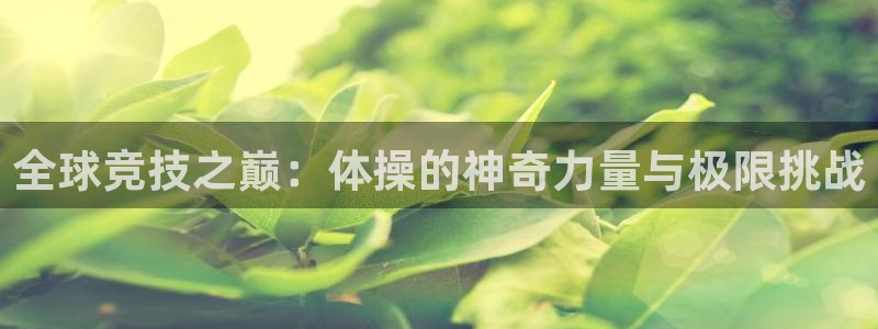 谈球吧体育官网：全球竞技之巅：体操的神奇力量与极限挑战