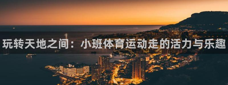 谈球吧：玩转天地之间：小班体育运动走的活力与乐趣