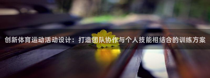 谈球吧体育官网：创新体育运动活动设计：打造团队协作与个人技能相结合的训练方案
