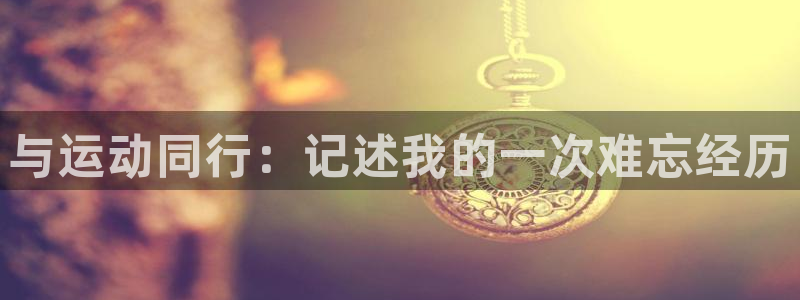 谈球吧：与运动同行：记述我的一次难忘经历