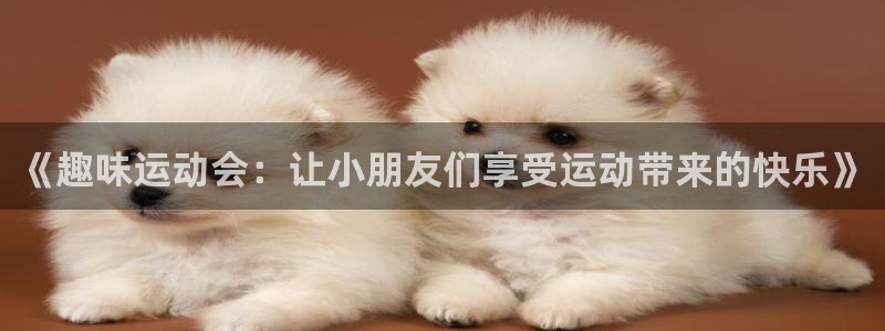 谈球吧：《趣味运动会：让小朋友们享受运动带来的快乐》