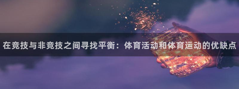 谈球吧体育：在竞技与非竞技之间寻找平衡：体育活动和体育运动的优缺点
