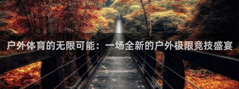 谈球吧体育官网：户外体育的无限可能：一场全新的户外极限竞技盛宴
