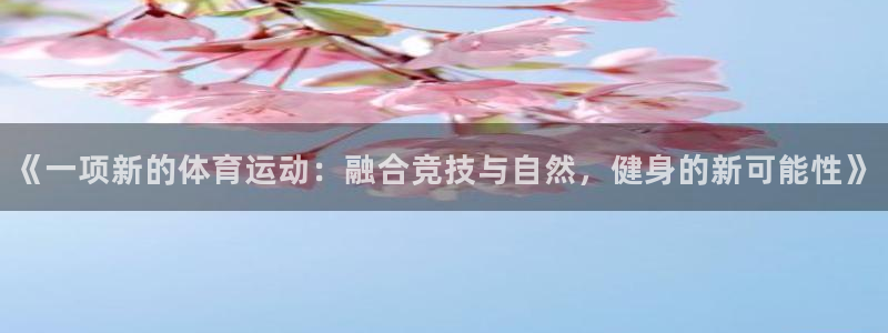 谈球吧体育官网：《一项新的体育运动：融合竞技与自然，健身的新可能性》
